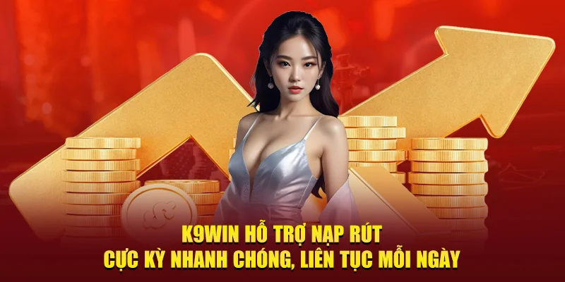 k9win hỗ trợ nạp rút cực kỳ nhanh chóng, liên tục mỗi ngày